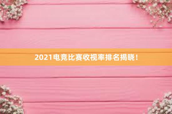 2021电竞比赛收视率排名揭晓！