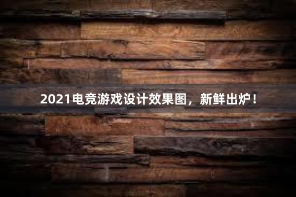 2021电竞游戏设计效果图，新鲜出炉！