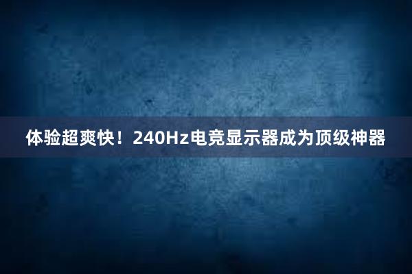 体验超爽快！240Hz电竞显示器成为顶级神器