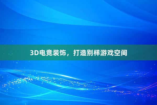 3D电竞装饰，打造别样游戏空间