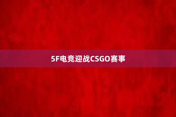 5F电竞迎战CSGO赛事