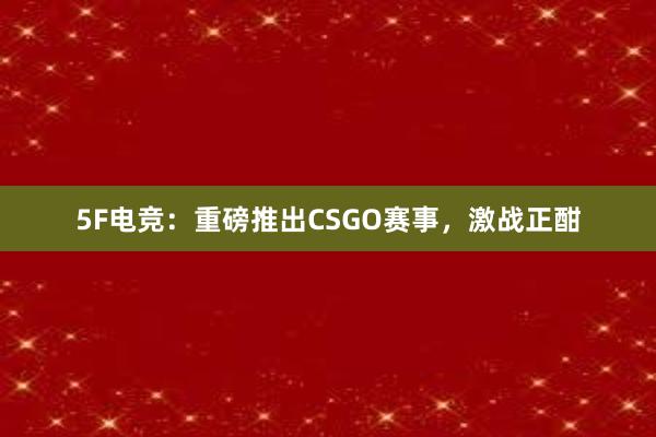 5F电竞：重磅推出CSGO赛事，激战正酣