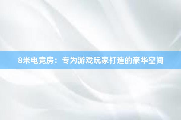 8米电竞房：专为游戏玩家打造的豪华空间