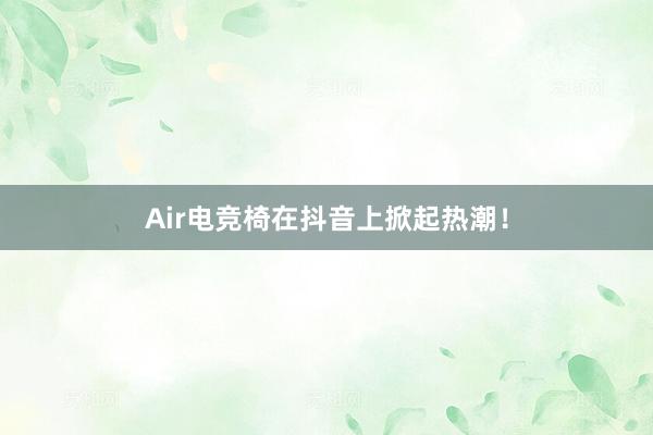 Air电竞椅在抖音上掀起热潮！