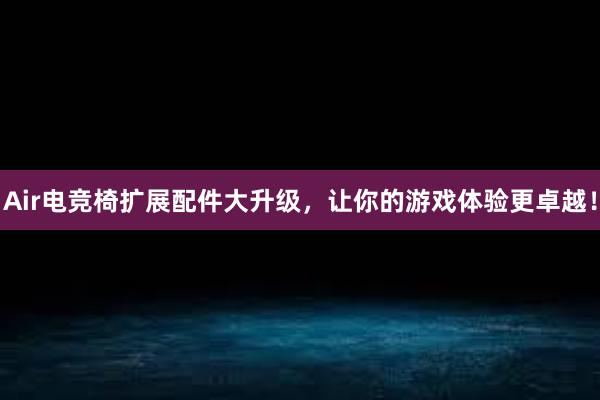 Air电竞椅扩展配件大升级，让你的游戏体验更卓越！