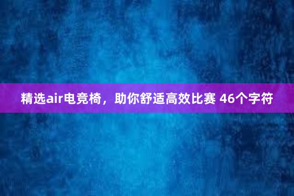 精选air电竞椅，助你舒适高效比赛 46个字符