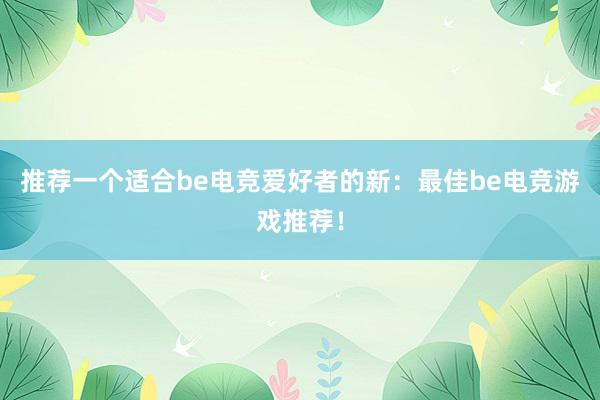 推荐一个适合be电竞爱好者的新：最佳be电竞游戏推荐！