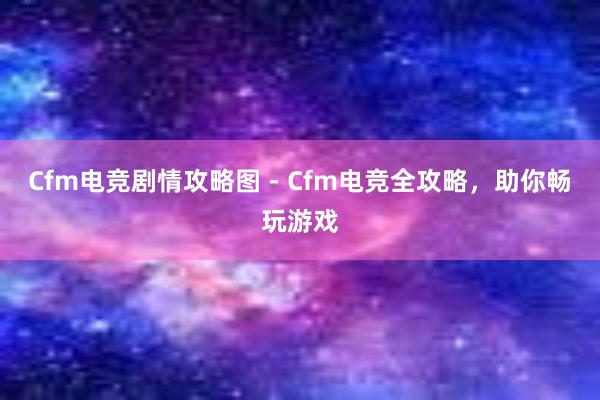 Cfm电竞剧情攻略图 - Cfm电竞全攻略，助你畅玩游戏