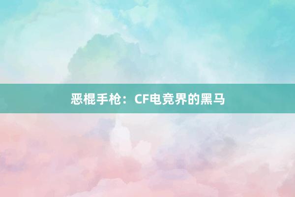 恶棍手枪：CF电竞界的黑马