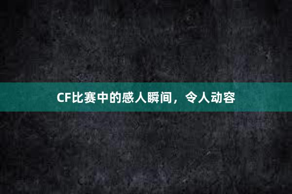 CF比赛中的感人瞬间，令人动容