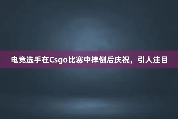 电竞选手在Csgo比赛中摔倒后庆祝，引人注目