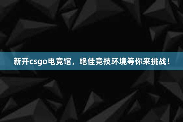 新开csgo电竞馆，绝佳竞技环境等你来挑战！