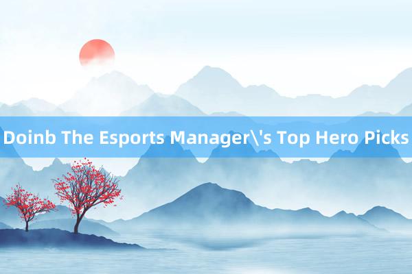 Doinb The Esports Manager's Top Hero Picks