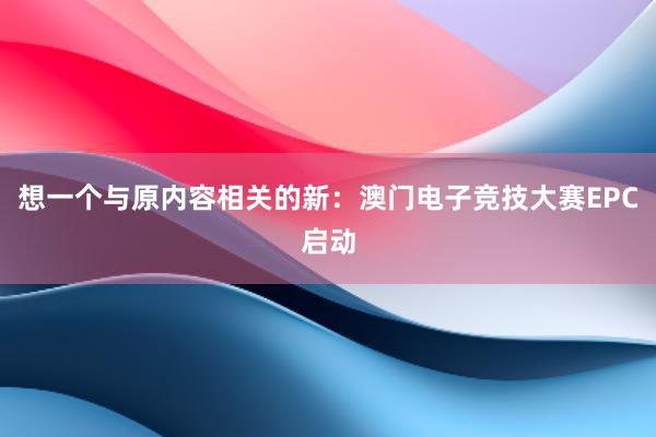 想一个与原内容相关的新：澳门电子竞技大赛EPC启动