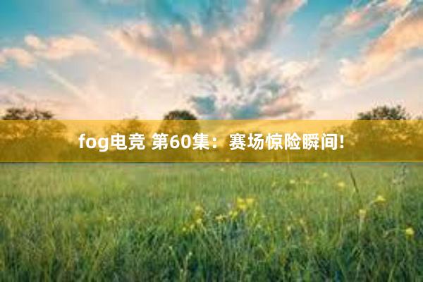 fog电竞 第60集：赛场惊险瞬间!