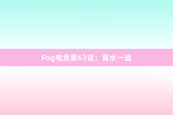 Fog电竞第63话：背水一战