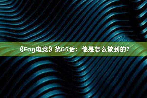 《Fog电竞》第65话：他是怎么做到的？