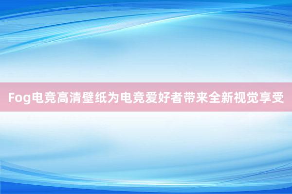 Fog电竞高清壁纸为电竞爱好者带来全新视觉享受