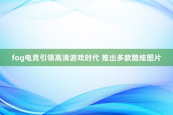 fog电竞引领高清游戏时代 推出多款酷炫图片