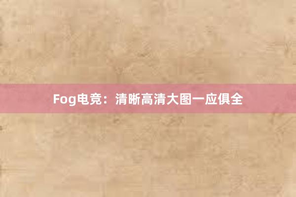 Fog电竞：清晰高清大图一应俱全