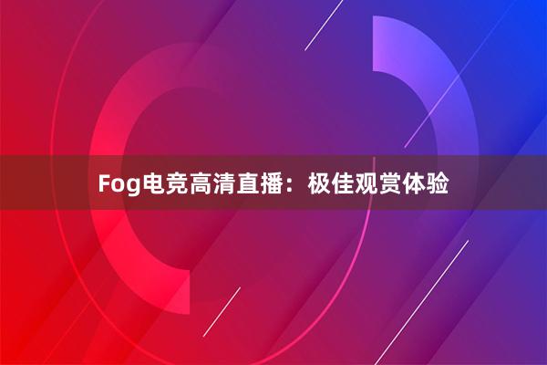 Fog电竞高清直播：极佳观赏体验