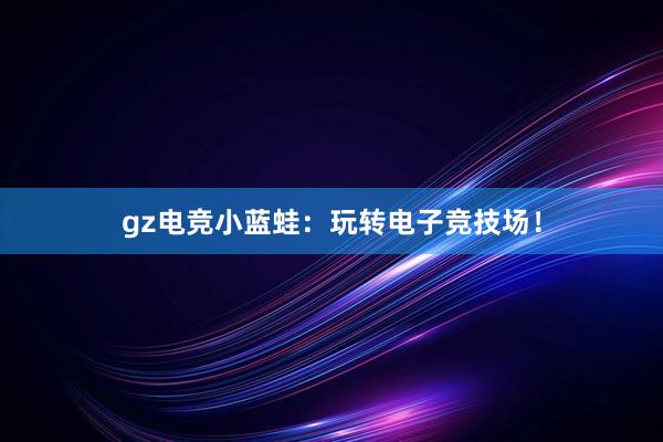 gz电竞小蓝蛙：玩转电子竞技场！