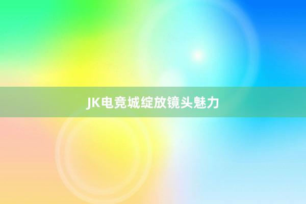 JK电竞城绽放镜头魅力