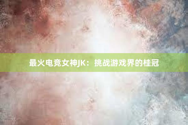 最火电竞女神JK：挑战游戏界的桂冠