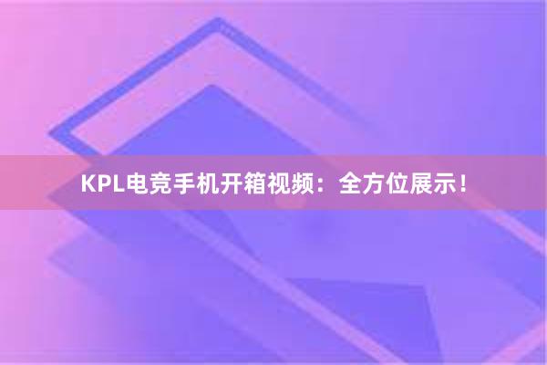 KPL电竞手机开箱视频：全方位展示！