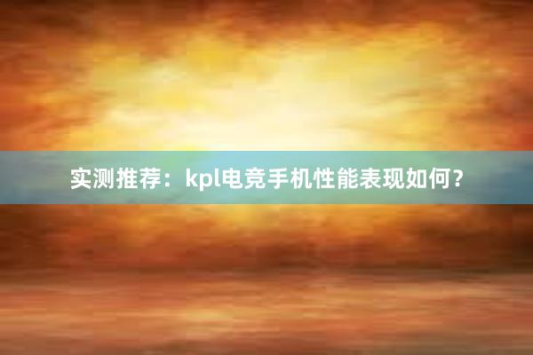 实测推荐：kpl电竞手机性能表现如何？