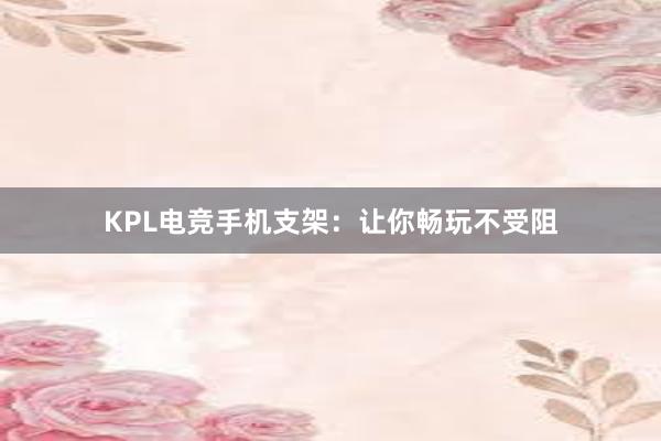 KPL电竞手机支架：让你畅玩不受阻