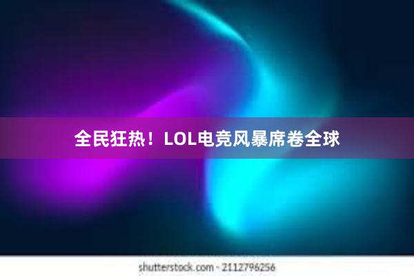 全民狂热！LOL电竞风暴席卷全球