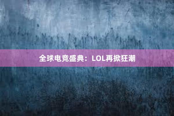 全球电竞盛典：LOL再掀狂潮