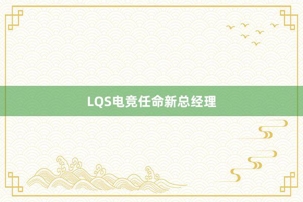 LQS电竞任命新总经理