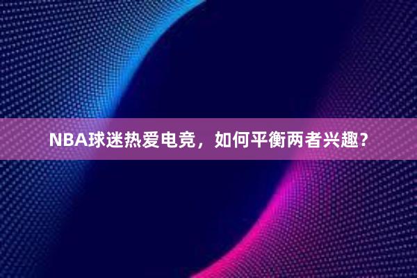 NBA球迷热爱电竞，如何平衡两者兴趣？