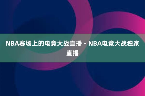 NBA赛场上的电竞大战直播 - NBA电竞大战独家直播