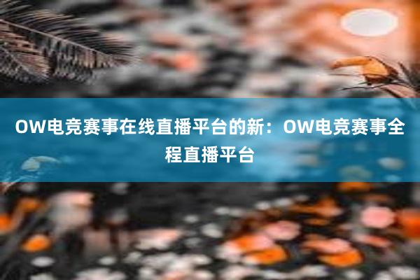 OW电竞赛事在线直播平台的新：OW电竞赛事全程直播平台