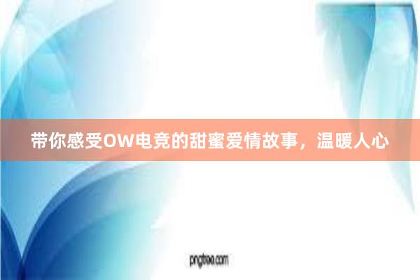 带你感受OW电竞的甜蜜爱情故事，温暖人心