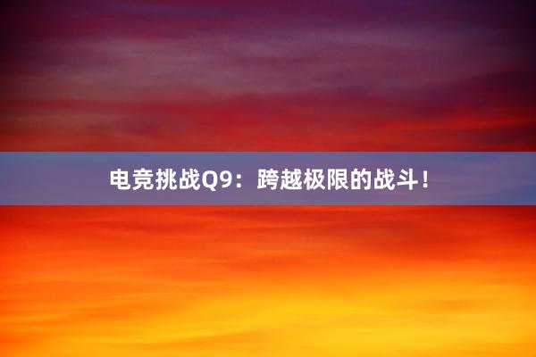 电竞挑战Q9：跨越极限的战斗！