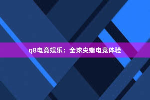 q8电竞娱乐：全球尖端电竞体验