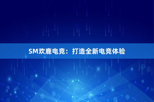 SM欢鹿电竞：打造全新电竞体验