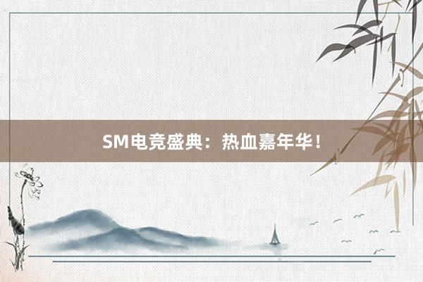 SM电竞盛典：热血嘉年华！