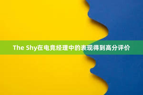 The Shy在电竞经理中的表现得到高分评价