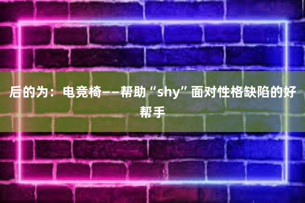 后的为：电竞椅——帮助“shy”面对性格缺陷的好帮手