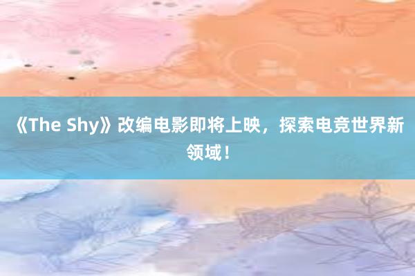 《The Shy》改编电影即将上映，探索电竞世界新领域！