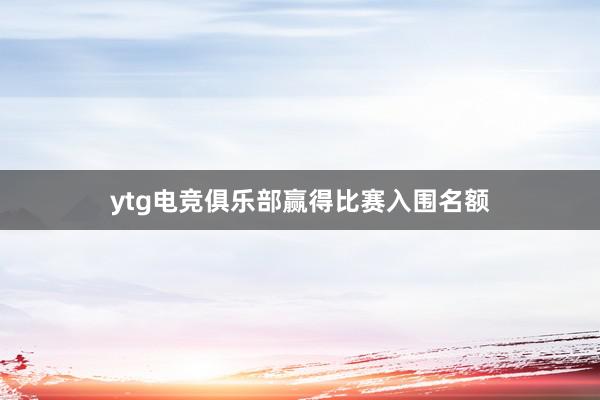 ytg电竞俱乐部赢得比赛入围名额