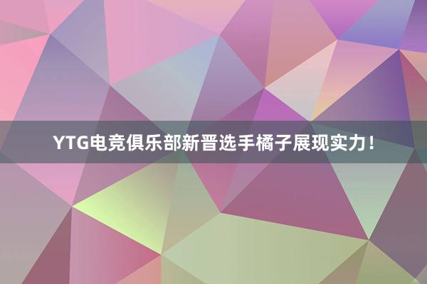 YTG电竞俱乐部新晋选手橘子展现实力！