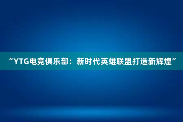 “YTG电竞俱乐部：新时代英雄联盟打造新辉煌”