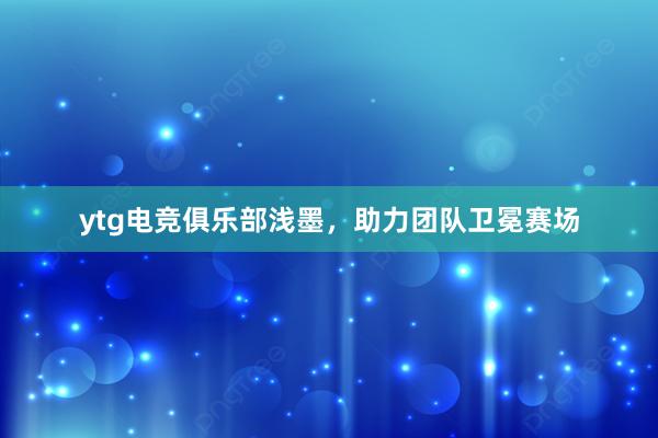 ytg电竞俱乐部浅墨，助力团队卫冕赛场