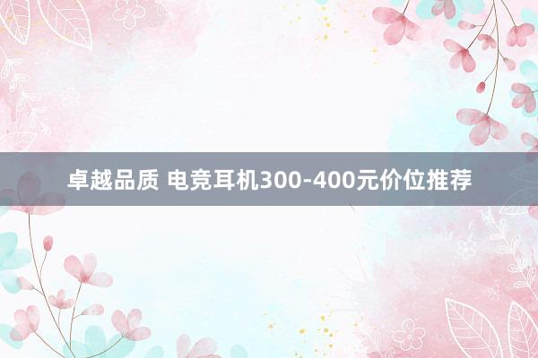 卓越品质 电竞耳机300-400元价位推荐